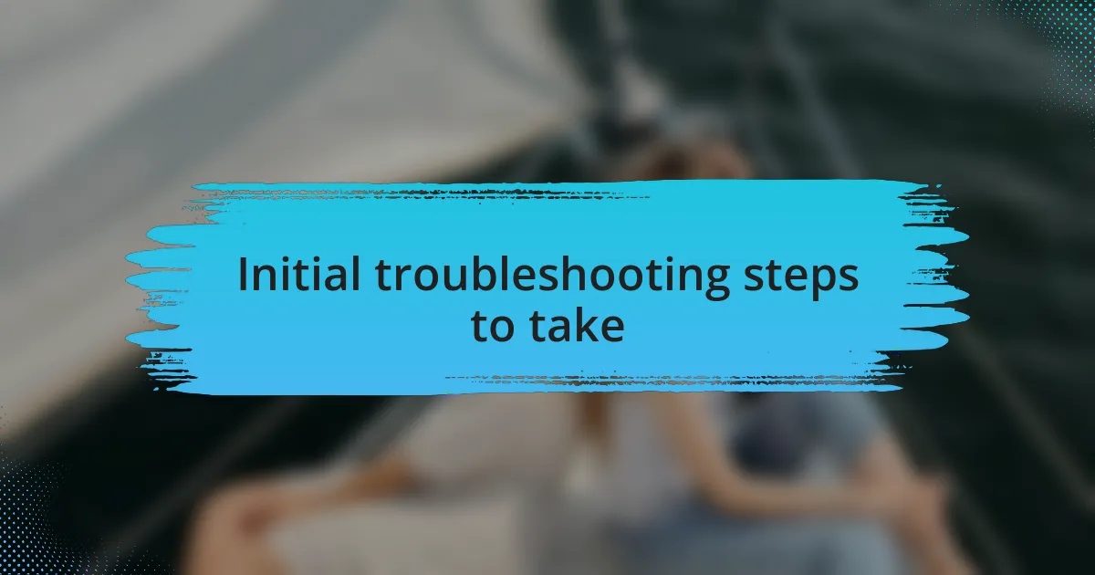 Initial troubleshooting steps to take